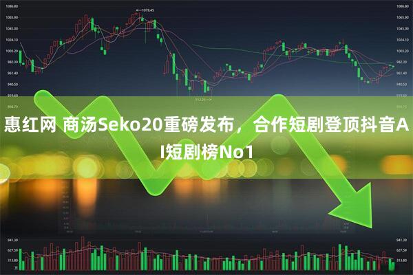 惠红网 商汤Seko20重磅发布，合作短剧登顶抖音AI短剧榜No1