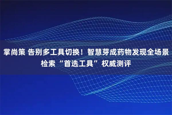 掌尚策 告别多工具切换！智慧芽成药物发现全场景检索 “首选工具” 权威测评