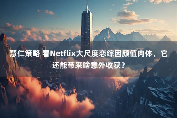 慧仁策略 看Netflix大尺度恋综因颜值肉体,它还能带来啥意外收获?