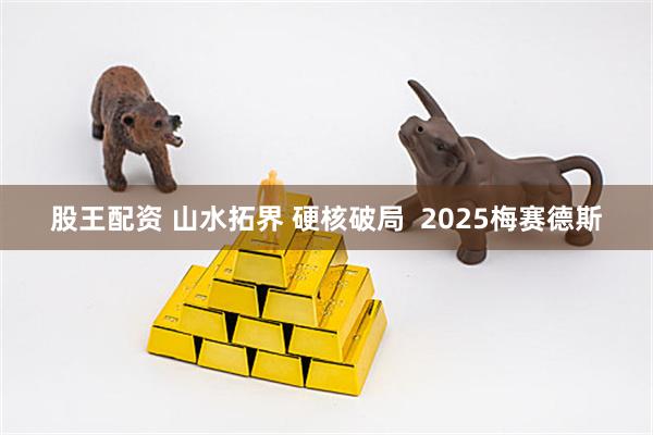 股王配资 山水拓界 硬核破局  2025梅赛德斯