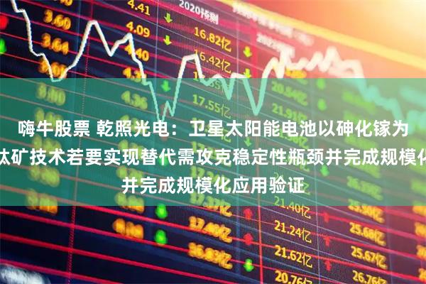 嗨牛股票 乾照光电：卫星太阳能电池以砷化镓为主导，钙钛矿技术若要实现替代需攻克稳定性瓶颈并完成规模化应用验证