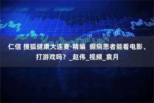 仁信 搜狐健康大连麦·精编 癫痫患者能看电影、打游戏吗?_赵伟_视频_袁月