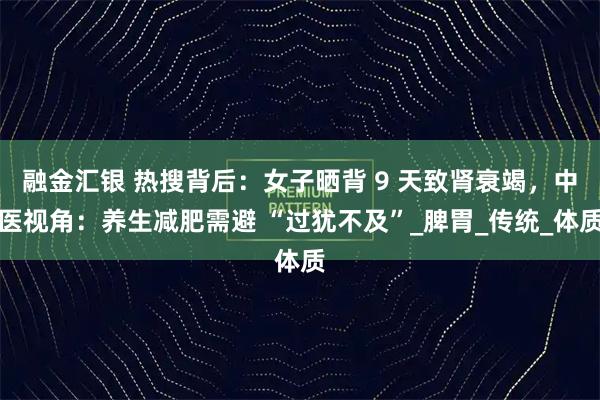 融金汇银 热搜背后：女子晒背 9 天致肾衰竭，中医视角：养生减肥需避 “过犹不及”_脾胃_传统_体质