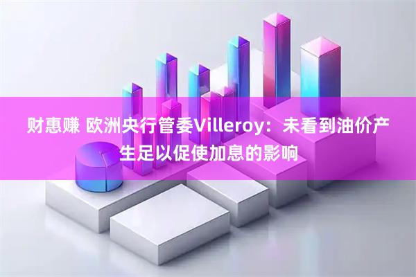 财惠赚 欧洲央行管委Villeroy：未看到油价产生足以促使加息的影响