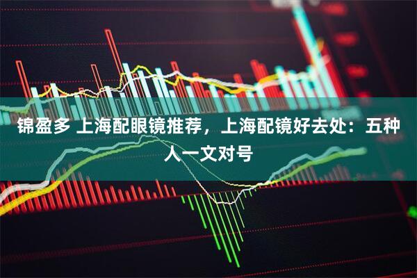 锦盈多 上海配眼镜推荐，上海配镜好去处：五种人一文对号