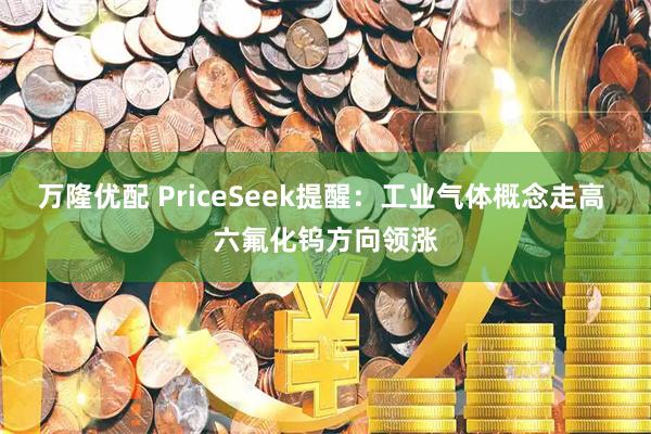 万隆优配 PriceSeek提醒：工业气体概念走高 六氟化钨方向领涨